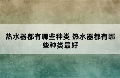 热水器都有哪些种类 热水器都有哪些种类最好